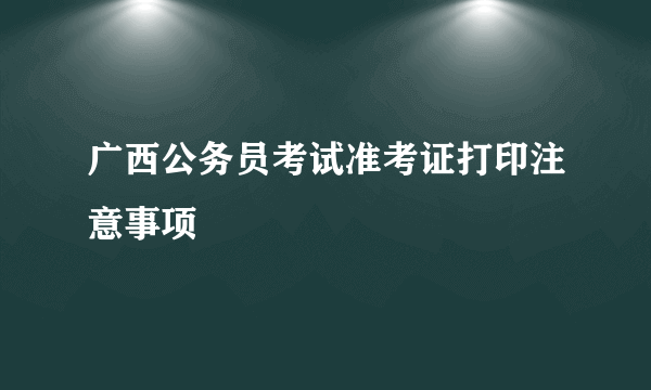 广西公务员考试准考证打印注意事项