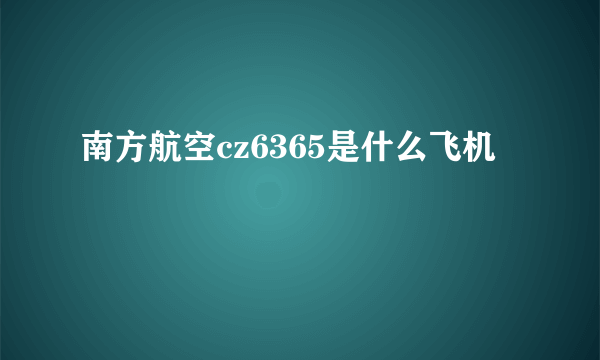 南方航空cz6365是什么飞机