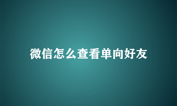 微信怎么查看单向好友