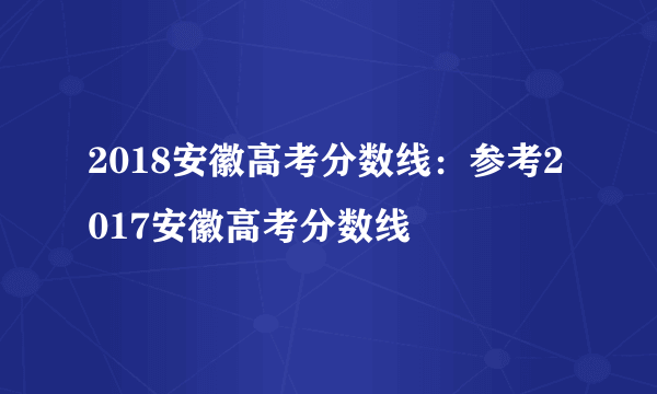 2018安徽高考分数线：参考2017安徽高考分数线