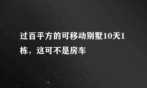 过百平方的可移动别墅10天1栋，这可不是房车