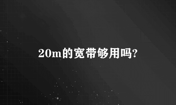 20m的宽带够用吗?