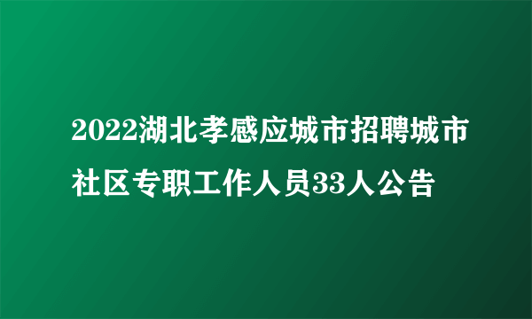 2022湖北孝感应城市招聘城市社区专职工作人员33人公告