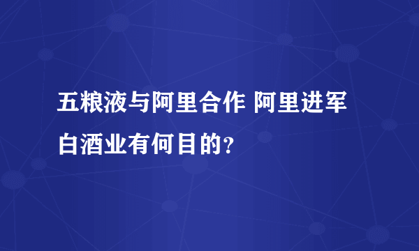 五粮液与阿里合作 阿里进军白酒业有何目的？