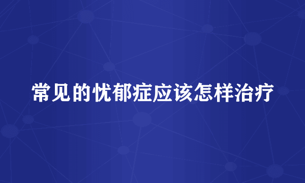 常见的忧郁症应该怎样治疗