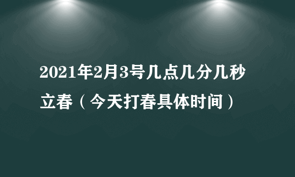 2021年2月3号几点几分几秒立春（今天打春具体时间）