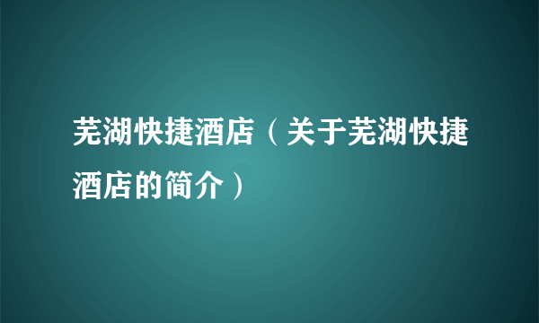 芜湖快捷酒店（关于芜湖快捷酒店的简介）