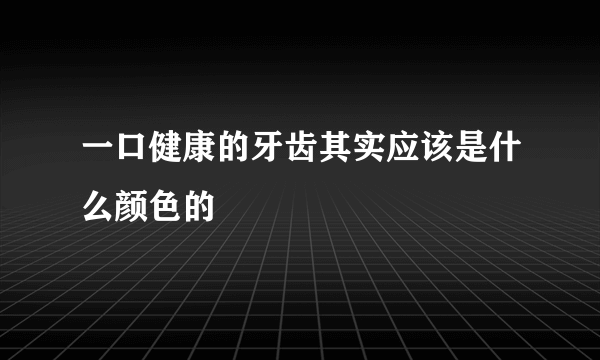 一口健康的牙齿其实应该是什么颜色的