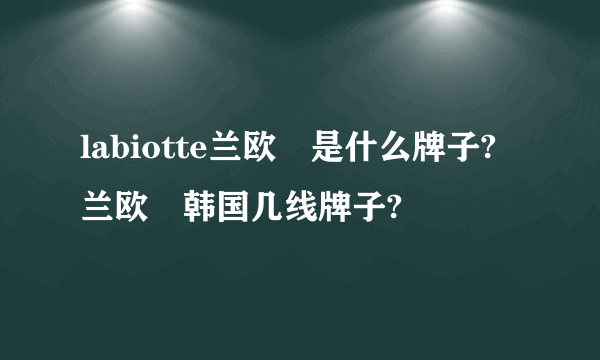 labiotte兰欧媞是什么牌子?兰欧媞韩国几线牌子?