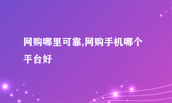 网购哪里可靠,网购手机哪个平台好