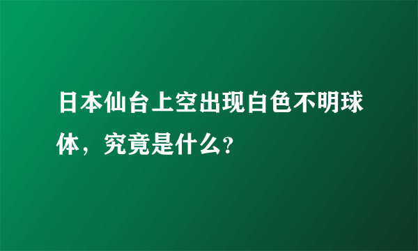 日本仙台上空出现白色不明球体，究竟是什么？