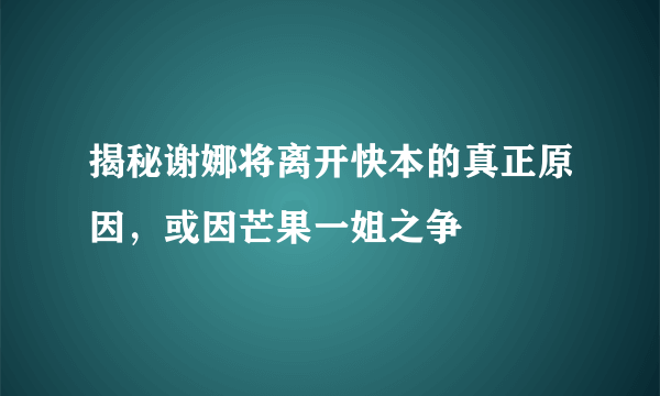 揭秘谢娜将离开快本的真正原因，或因芒果一姐之争