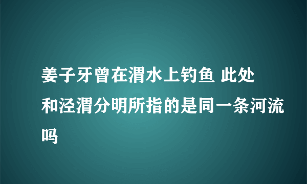 姜子牙曾在渭水上钓鱼 此处和泾渭分明所指的是同一条河流吗