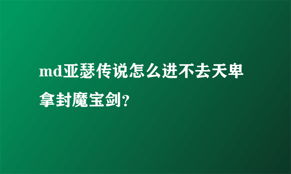 md亚瑟传说怎么进不去天卑拿封魔宝剑？