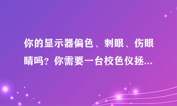 你的显示器偏色、刺眼、伤眼睛吗？你需要一台校色仪拯救你的显示器