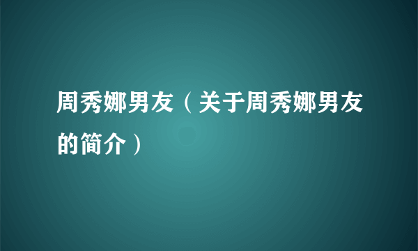 周秀娜男友（关于周秀娜男友的简介）