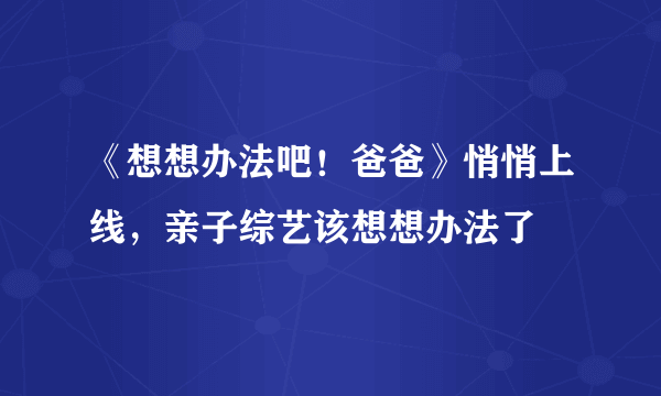 《想想办法吧！爸爸》悄悄上线，亲子综艺该想想办法了