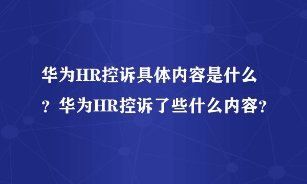 华为HR控诉具体内容是什么？华为HR控诉了些什么内容？