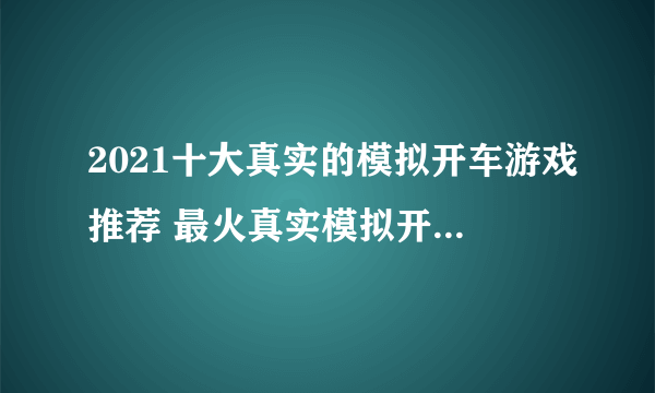 2021十大真实的模拟开车游戏推荐 最火真实模拟开车手游排行榜前十