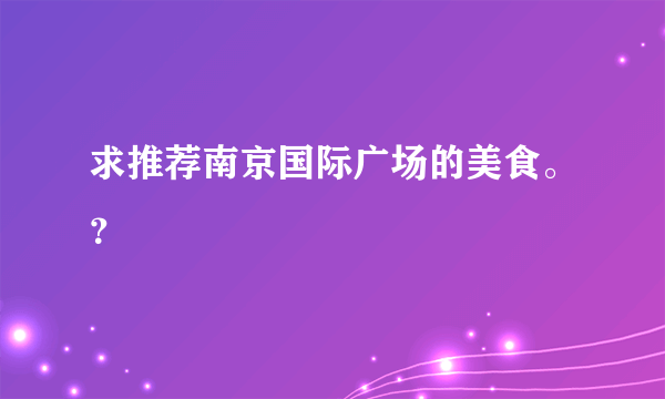 求推荐南京国际广场的美食。？