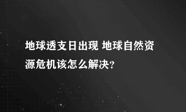 地球透支日出现 地球自然资源危机该怎么解决？