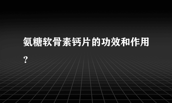 氨糖软骨素钙片的功效和作用？