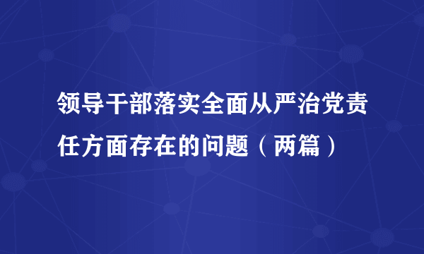 领导干部落实全面从严治党责任方面存在的问题（两篇）