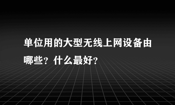 单位用的大型无线上网设备由哪些？什么最好？