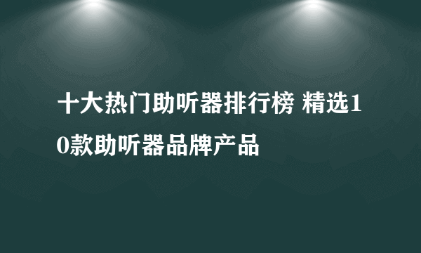 十大热门助听器排行榜 精选10款助听器品牌产品