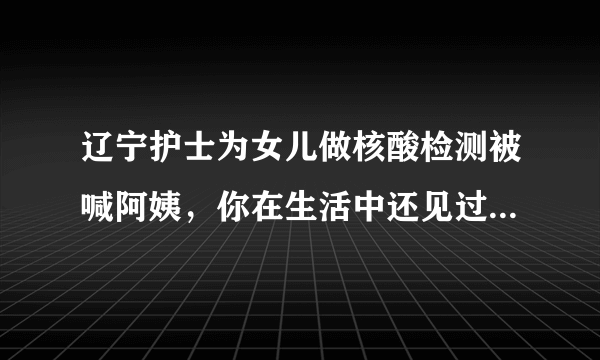 辽宁护士为女儿做核酸检测被喊阿姨，你在生活中还见过什么心酸场面？