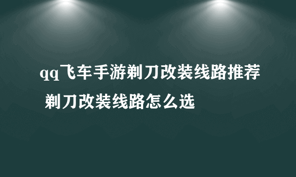 qq飞车手游剃刀改装线路推荐 剃刀改装线路怎么选