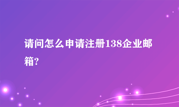 请问怎么申请注册138企业邮箱?