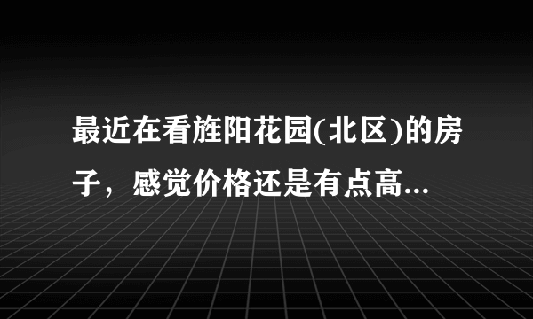 最近在看旌阳花园(北区)的房子，感觉价格还是有点高，这个小区之前价格如何？大概多少钱？