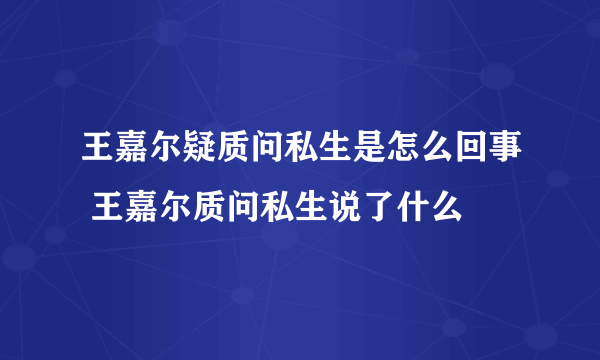 王嘉尔疑质问私生是怎么回事 王嘉尔质问私生说了什么