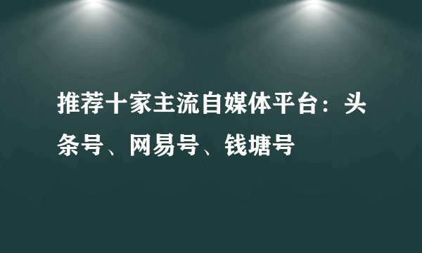 推荐十家主流自媒体平台：头条号、网易号、钱塘号