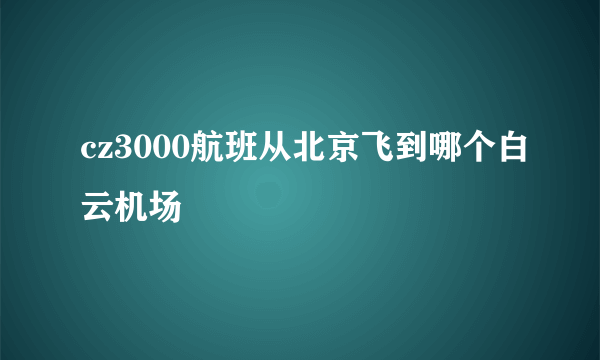 cz3000航班从北京飞到哪个白云机场