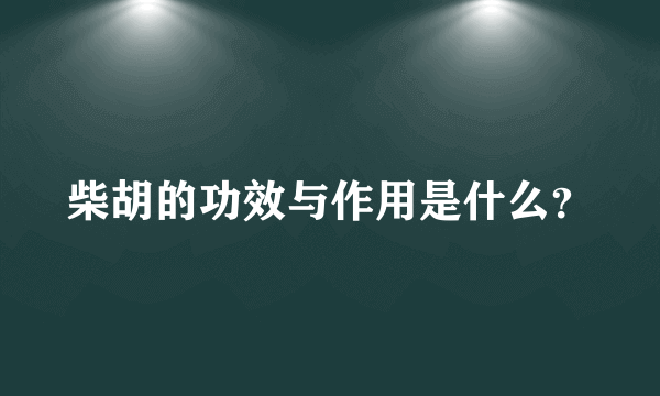 柴胡的功效与作用是什么？