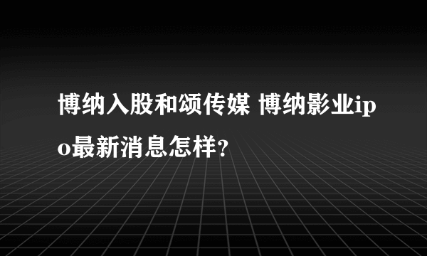 博纳入股和颂传媒 博纳影业ipo最新消息怎样？