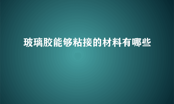 玻璃胶能够粘接的材料有哪些