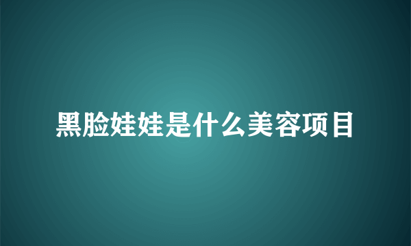 黑脸娃娃是什么美容项目