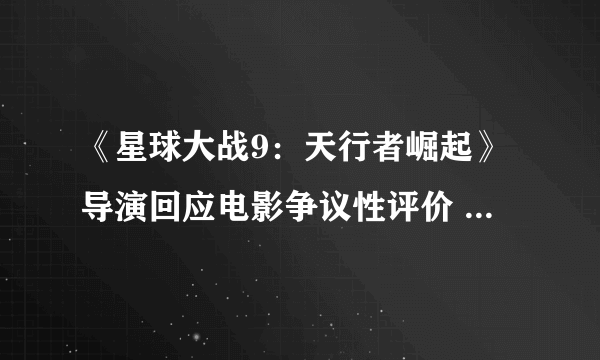 《星球大战9：天行者崛起》导演回应电影争议性评价 大家都对请互相尊重