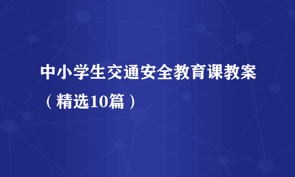 中小学生交通安全教育课教案（精选10篇）