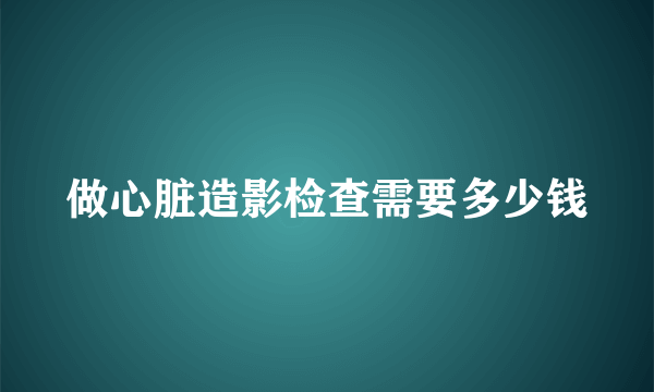 做心脏造影检查需要多少钱