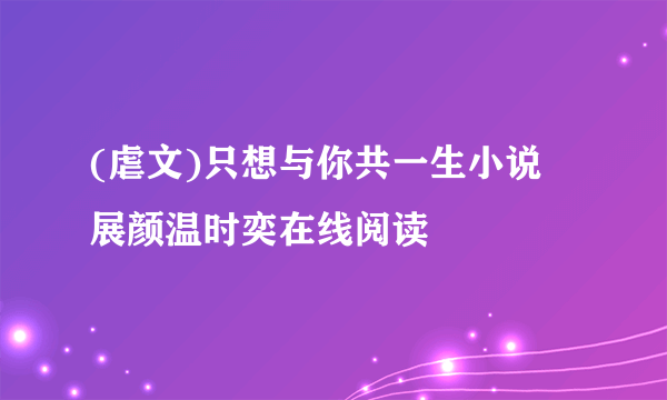 (虐文)只想与你共一生小说 展颜温时奕在线阅读