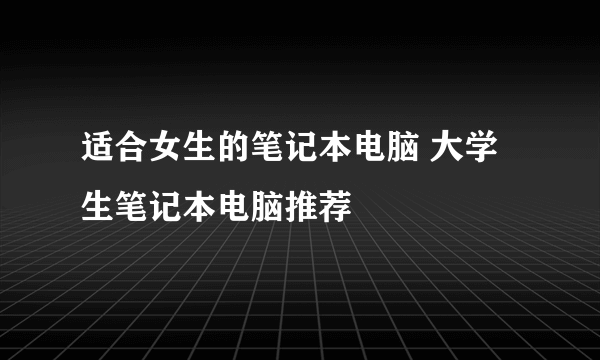 适合女生的笔记本电脑 大学生笔记本电脑推荐