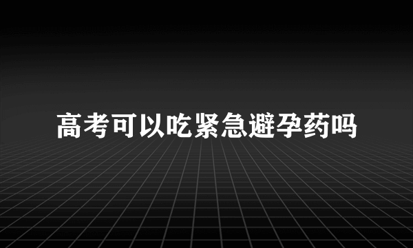 高考可以吃紧急避孕药吗