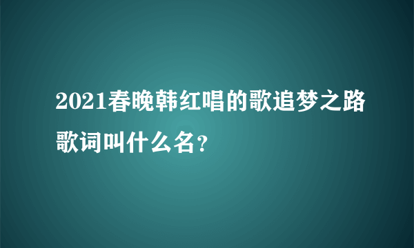 2021春晚韩红唱的歌追梦之路歌词叫什么名？