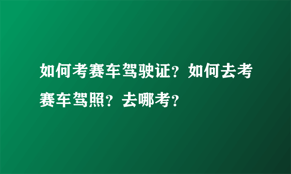 如何考赛车驾驶证？如何去考赛车驾照？去哪考？