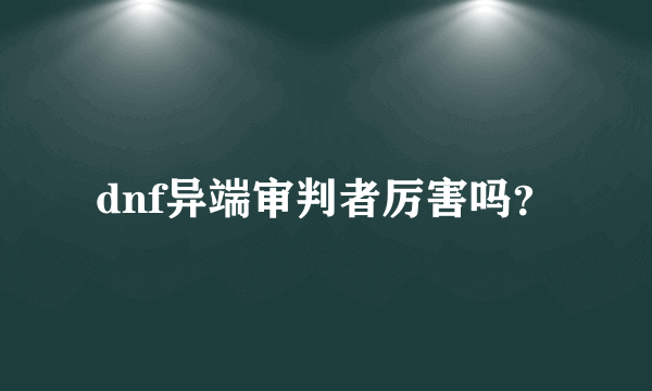 dnf异端审判者厉害吗？