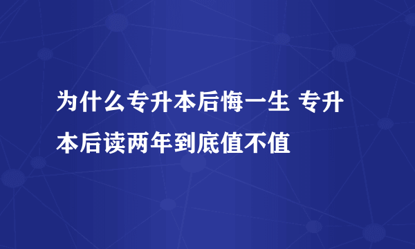 为什么专升本后悔一生 专升本后读两年到底值不值